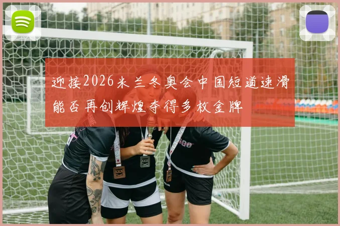 迎接2026米兰冬奥会中国短道速滑能否再创辉煌夺得多枚金牌