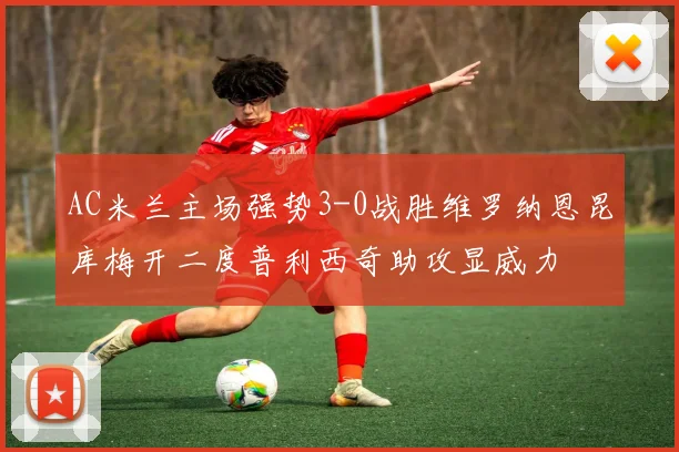 AC米兰主场强势3-0战胜维罗纳恩昆库梅开二度普利西奇助攻显威力