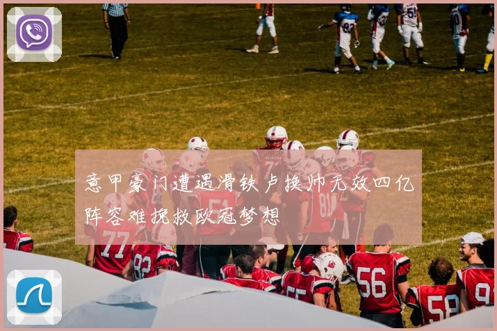 意甲豪门遭遇滑铁卢换帅无效四亿阵容难挽救欧冠梦想