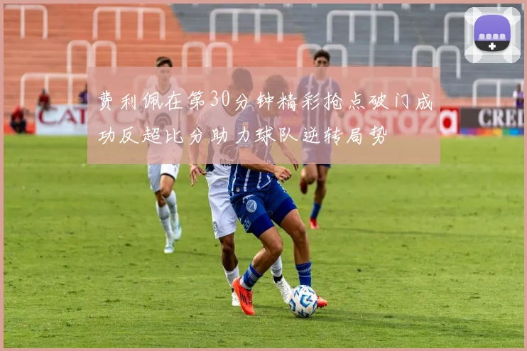 费利佩在第30分钟精彩抢点破门成功反超比分助力球队逆转局势
